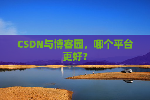 CSDN与博客园,哪个平台更好?