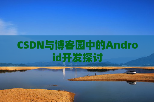 CSDN与博客园中的Android开发探讨